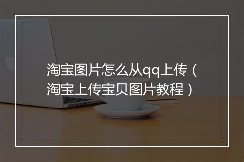 淘宝图片怎么从qq上传（淘宝上传宝贝图片教程）