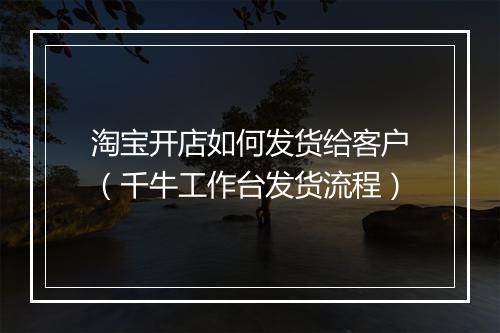 淘宝开店如何发货给客户（千牛工作台发货流程）