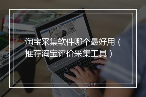 淘宝采集软件哪个最好用（推荐淘宝评价采集工具）