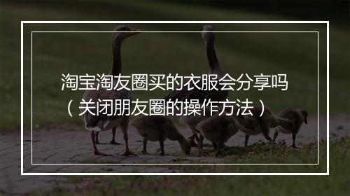 淘宝淘友圈买的衣服会分享吗（关闭朋友圈的操作方法）