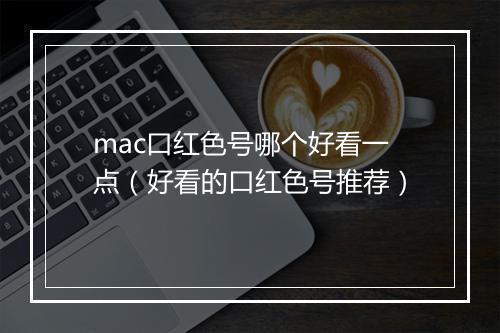 mac口红色号哪个好看一点（好看的口红色号推荐）