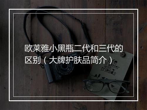 欧莱雅小黑瓶二代和三代的区别（大牌护肤品简介）