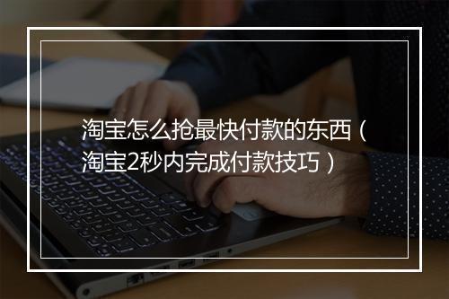 淘宝怎么抢最快付款的东西（淘宝2秒内完成付款技巧）
