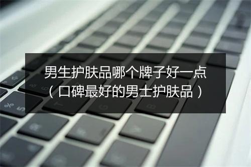 男生护肤品哪个牌子好一点（口碑最好的男士护肤品）