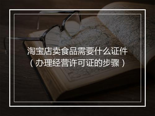 淘宝店卖食品需要什么证件（办理经营许可证的步骤）