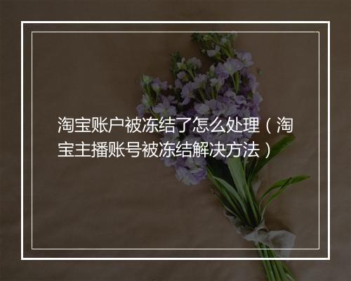 淘宝账户被冻结了怎么处理（淘宝主播账号被冻结解决方法）