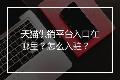天猫供销平台入口在哪里？怎么入驻？