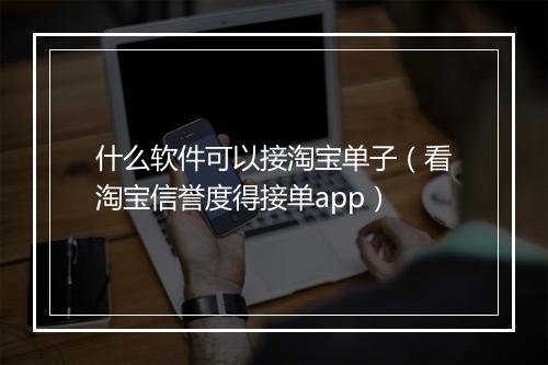 什么软件可以接淘宝单子（看淘宝信誉度得接单app）