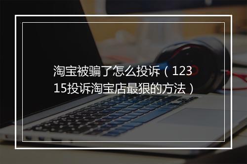 淘宝被骗了怎么投诉（12315投诉淘宝店最狠的方法）