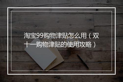 淘宝99购物津贴怎么用（双十一购物津贴的使用攻略）