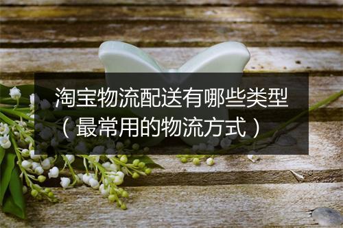 淘宝物流配送有哪些类型（最常用的物流方式）
