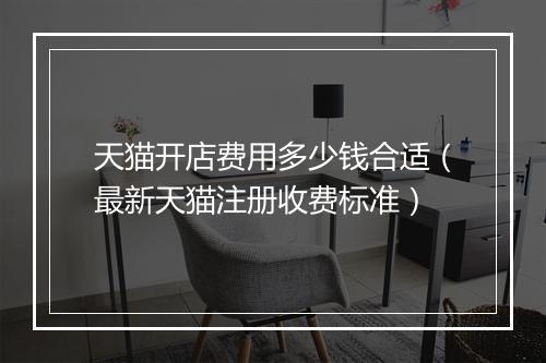 天猫开店费用多少钱合适（最新天猫注册收费标准）