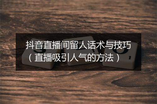 抖音直播间留人话术与技巧（直播吸引人气的方法）