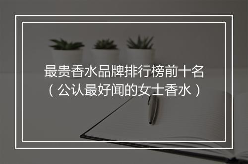 最贵香水品牌排行榜前十名（公认最好闻的女士香水）