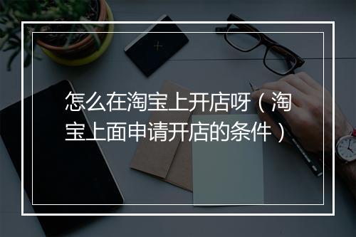 怎么在淘宝上开店呀（淘宝上面申请开店的条件）