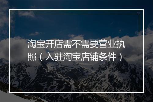 淘宝开店需不需要营业执照（入驻淘宝店铺条件）