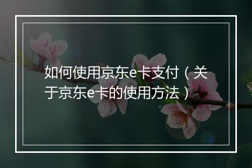 如何使用京东e卡支付（关于京东e卡的使用方法）