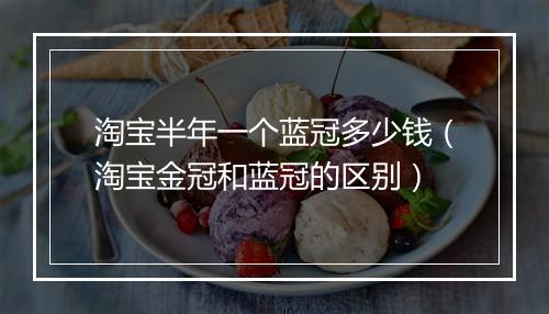淘宝半年一个蓝冠多少钱（淘宝金冠和蓝冠的区别）