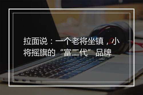 拉面说：一个老将坐镇，小将摇旗的“富二代”品牌
