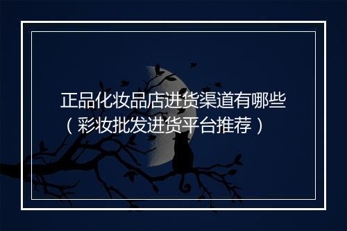 正品化妆品店进货渠道有哪些（彩妆批发进货平台推荐）