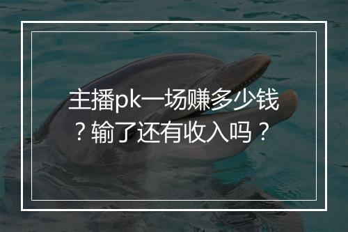 主播pk一场赚多少钱？输了还有收入吗？