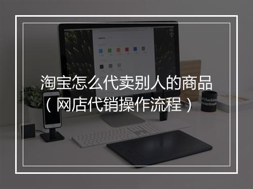 淘宝怎么代卖别人的商品（网店代销操作流程）