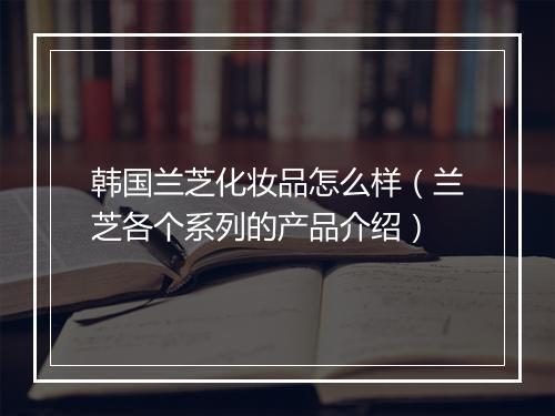 韩国兰芝化妆品怎么样（兰芝各个系列的产品介绍）