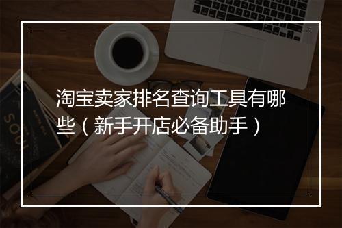淘宝卖家排名查询工具有哪些（新手开店必备助手）