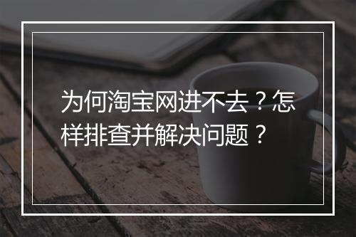 为何淘宝网进不去？怎样排查并解决问题？