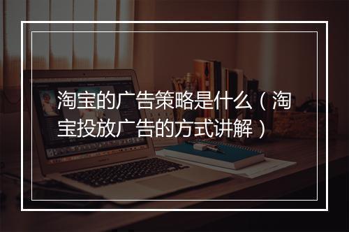 淘宝的广告策略是什么（淘宝投放广告的方式讲解）