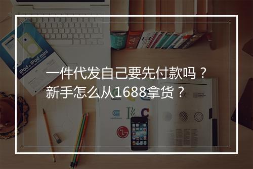 一件代发自己要先付款吗？新手怎么从1688拿货？
