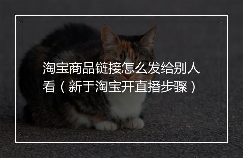 淘宝商品链接怎么发给别人看（新手淘宝开直播步骤）