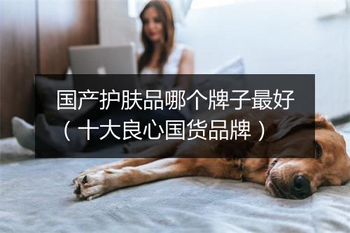 国产护肤品哪个牌子最好（十大良心国货品牌）