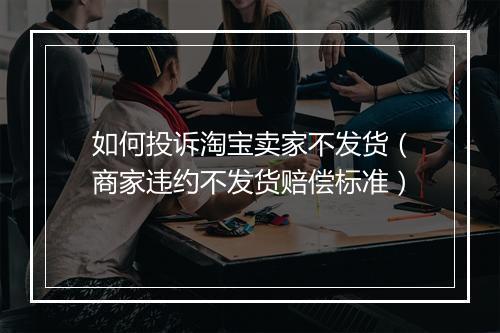 如何投诉淘宝卖家不发货（商家违约不发货赔偿标准）