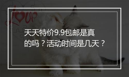 天天特价9.9包邮是真的吗？活动时间是几天？