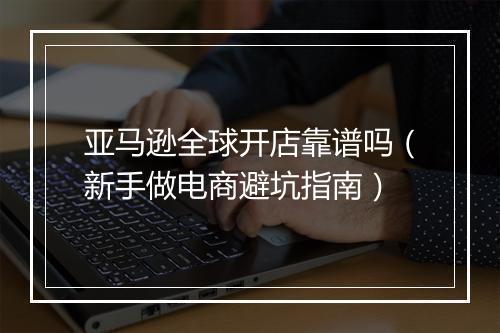 亚马逊全球开店靠谱吗（新手做电商避坑指南）