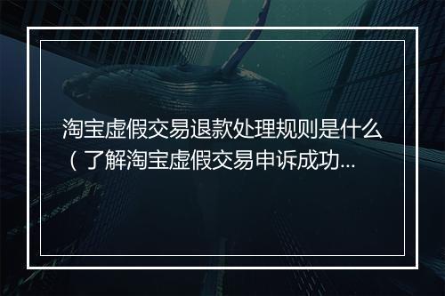 淘宝虚假交易退款处理规则是什么（了解淘宝虚假交易申诉成功方法）