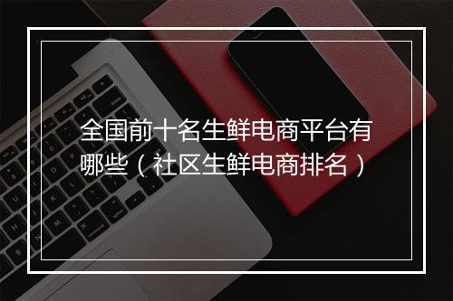全国前十名生鲜电商平台有哪些（社区生鲜电商排名）