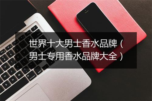 世界十大男士香水品牌（男士专用香水品牌大全）