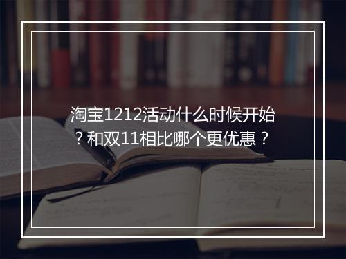 淘宝1212活动什么时候开始？和双11相比哪个更优惠？