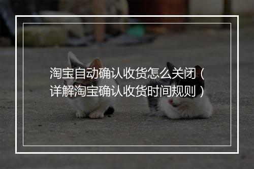 淘宝自动确认收货怎么关闭（详解淘宝确认收货时间规则）
