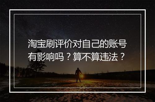 淘宝刷评价对自己的账号有影响吗？算不算违法？