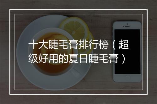 十大睫毛膏排行榜（超级好用的夏日睫毛膏）