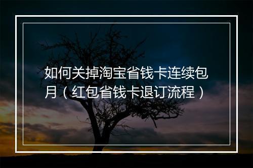 如何关掉淘宝省钱卡连续包月（红包省钱卡退订流程）
