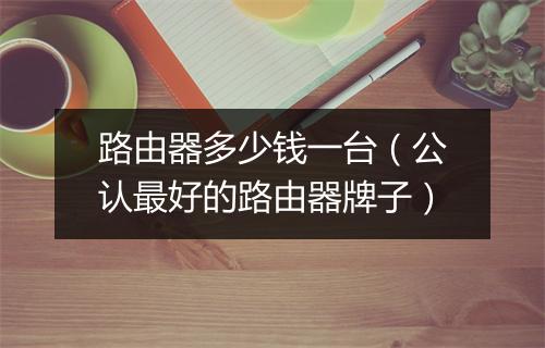 路由器多少钱一台（公认最好的路由器牌子）