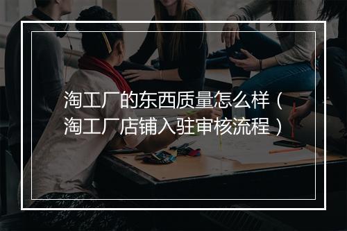 淘工厂的东西质量怎么样（淘工厂店铺入驻审核流程）