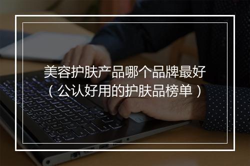 美容护肤产品哪个品牌最好（公认好用的护肤品榜单）