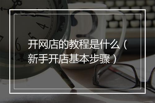 开网店的教程是什么（新手开店基本步骤）