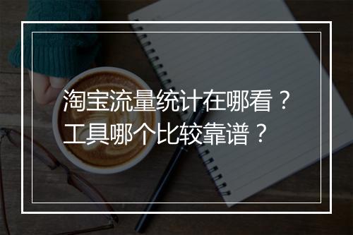 淘宝流量统计在哪看？工具哪个比较靠谱？