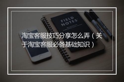 淘宝客服技巧分享怎么弄（关于淘宝客服必备基础知识）